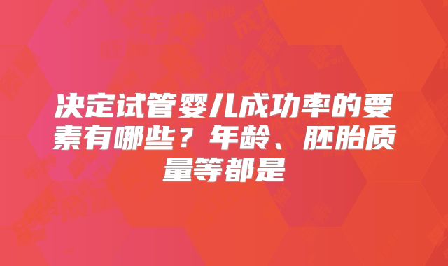 决定试管婴儿成功率的要素有哪些?年龄、胚胎质量等都是
