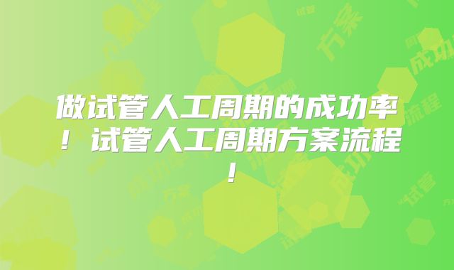做试管人工周期的成功率！试管人工周期方案流程！