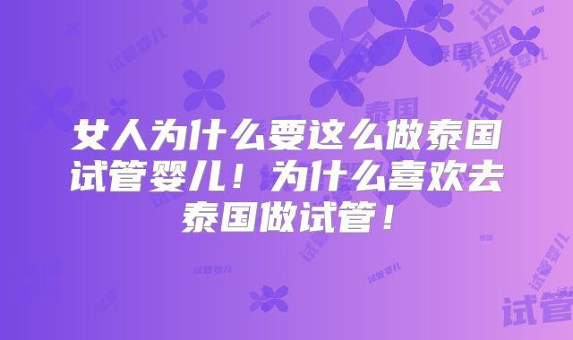 女人为什么要这么做泰国试管婴儿！为什么喜欢去泰国做试管！