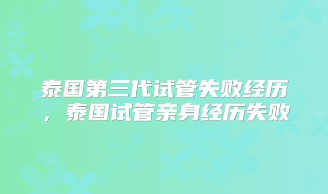 泰国第三代试管失败经历,泰国试管亲身经历失败