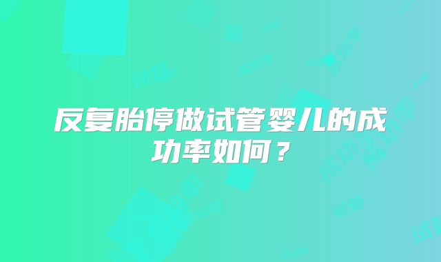 反复胎停做试管婴儿的成功率如何？