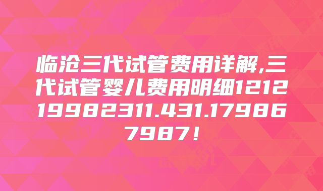 临沧三代试管费用详解,三代试管婴儿费用明细121219982311.431.179867987！