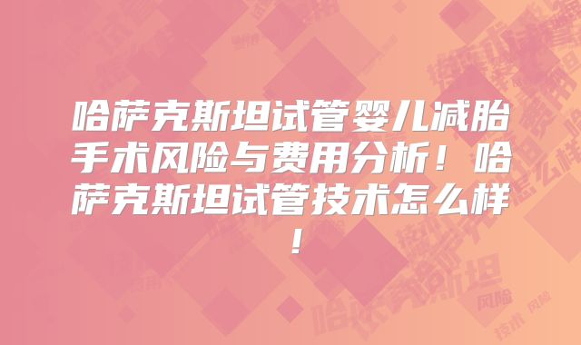 哈萨克斯坦试管婴儿减胎手术风险与费用分析！哈萨克斯坦试管技术怎么样！