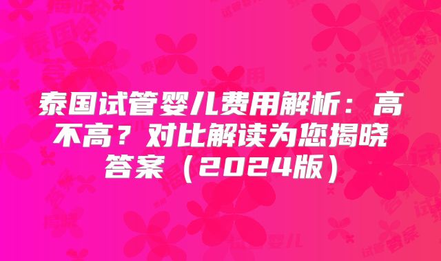 泰国试管婴儿费用解析：高不高？对比解读为您揭晓答案（2024版）