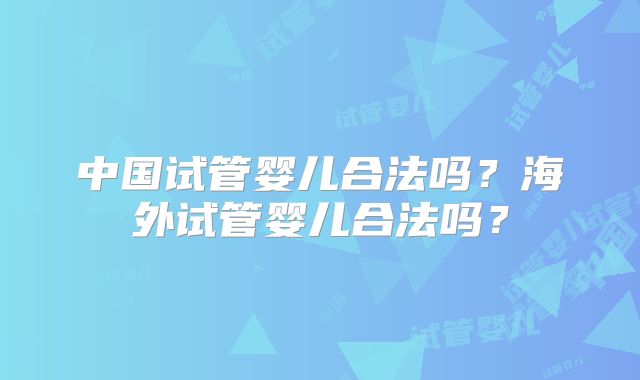 中国试管婴儿合法吗？海外试管婴儿合法吗？