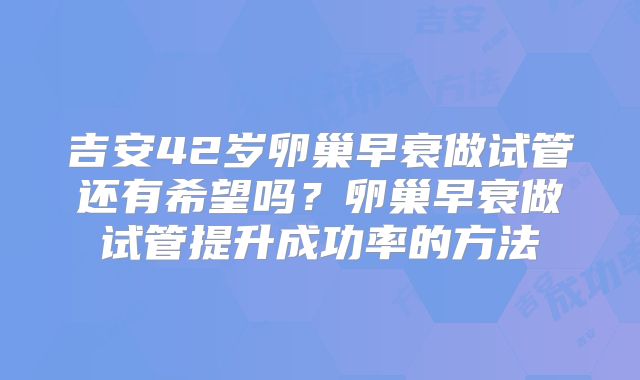 吉安42岁卵巢早衰做试管还有希望吗?卵巢早衰做试管提升成功率的方法