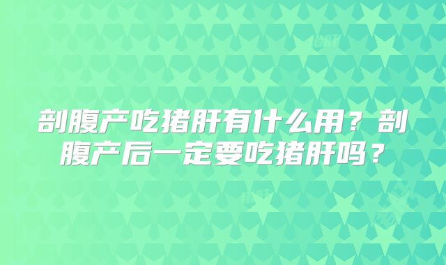 剖腹产吃猪肝有什么用？剖腹产后一定要吃猪肝吗？