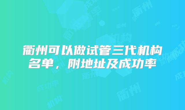 衢州可以做试管三代机构名单,附地址及成功率