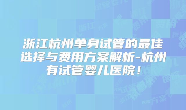 浙江杭州单身试管的最佳选择与费用方案解析-杭州有试管婴儿医院！