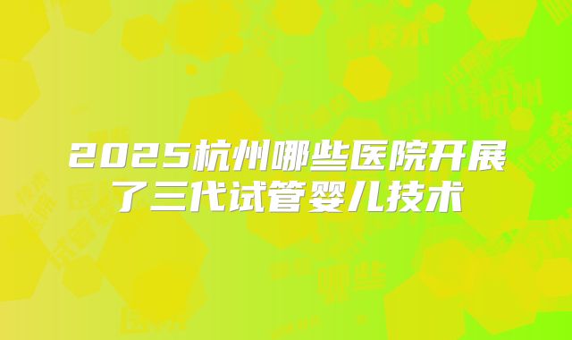 2025杭州哪些医院开展了三代试管婴儿技术
