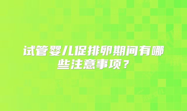 试管婴儿促排卵期间有哪些注意事项？