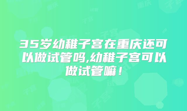 35岁幼稚子宫在重庆还可以做试管吗,幼稚子宫可以做试管嘛！