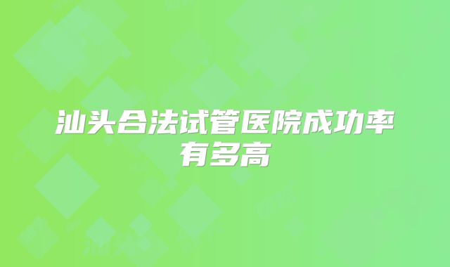 汕头合法试管医院成功率有多高