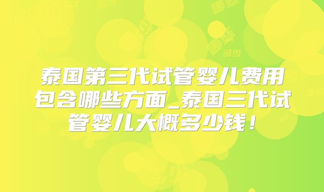 泰国第三代试管婴儿费用包含哪些方面_泰国三代试管婴儿大概多少钱!