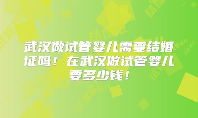 武汉做试管婴儿需要结婚证吗！在武汉做试管婴儿要多少钱！