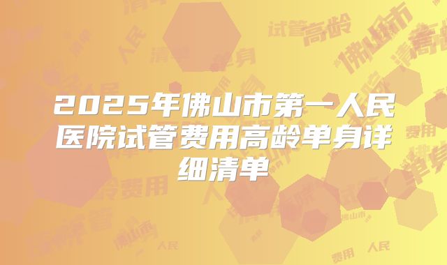 2025年佛山市第一人民医院试管费用高龄单身详细清单