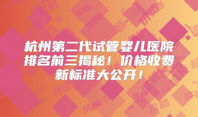 杭州第二代试管婴儿医院排名前三揭秘!价格收费新标准大公开!