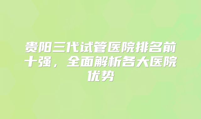 贵阳三代试管医院排名前十强，全面解析各大医院优势