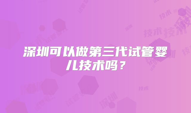 深圳可以做第三代试管婴儿技术吗?