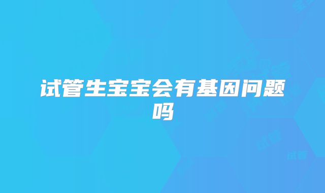 试管生宝宝会有基因问题吗