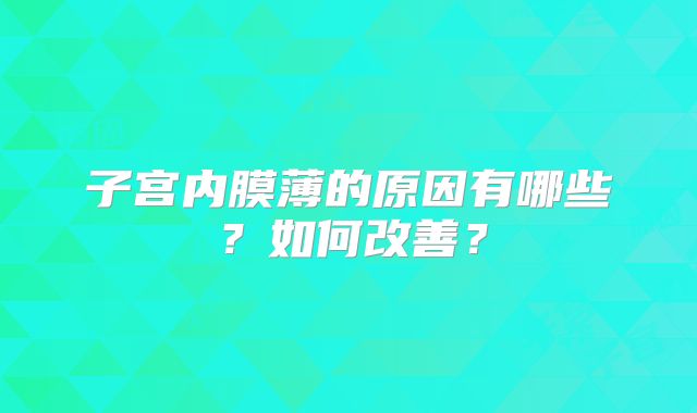 子宫内膜薄的原因有哪些？如何改善？