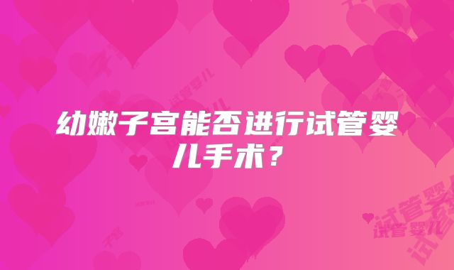 幼嫩子宫能否进行试管婴儿手术？