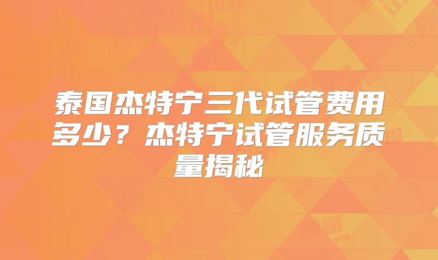 泰国杰特宁三代试管费用多少?杰特宁试管服务质量揭秘