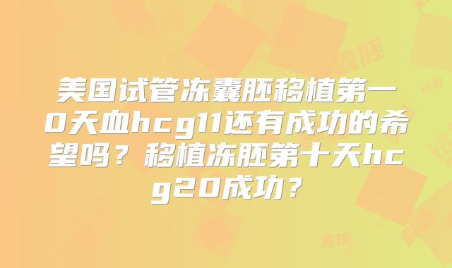 美国试管冻囊胚移植第一0天血hcg11还有成功的希望吗？移植冻胚第十天hcg20成功？