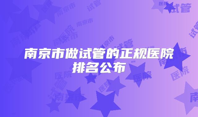 南京市做试管的正规医院排名公布