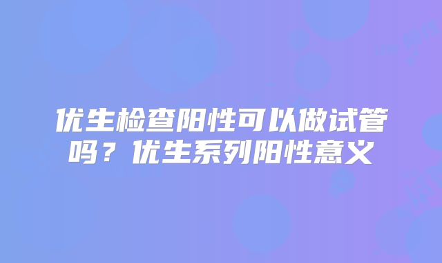优生检查阳性可以做试管吗？优生系列阳性意义
