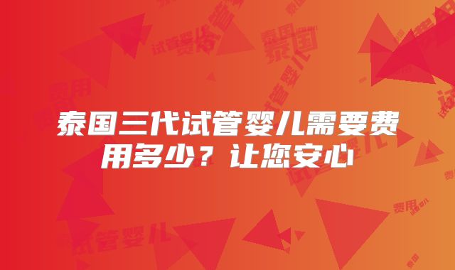 泰国三代试管婴儿需要费用多少？让您安心