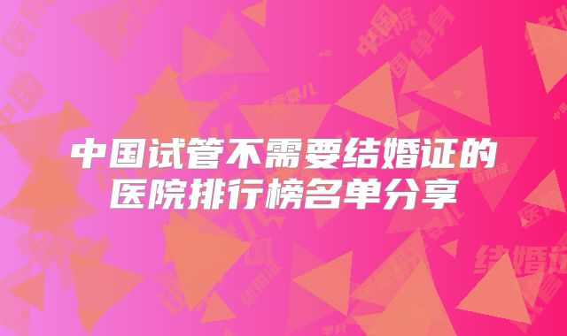 中国试管不需要结婚证的医院排行榜名单分享