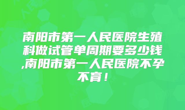 南阳市第一人民医院生殖科做试管单周期要多少钱,南阳市第一人民医院不孕不育！