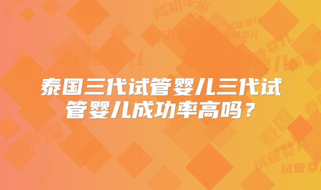 泰国三代试管婴儿三代试管婴儿成功率高吗？