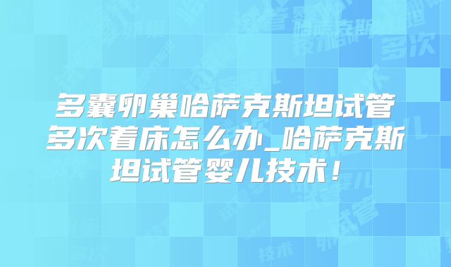 多囊卵巢哈萨克斯坦试管多次着床怎么办_哈萨克斯坦试管婴儿技术！