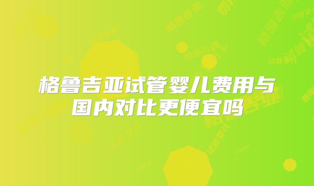 格鲁吉亚试管婴儿费用与国内对比更便宜吗