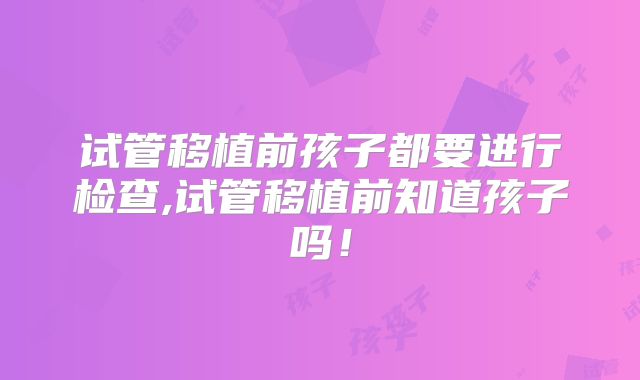 试管移植前孩子都要进行检查,试管移植前知道孩子吗!