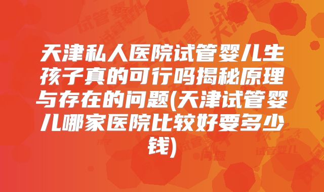 天津私人医院试管婴儿生孩子真的可行吗揭秘原理与存在的问题(天津试管婴儿哪家医院比较好要多少钱)