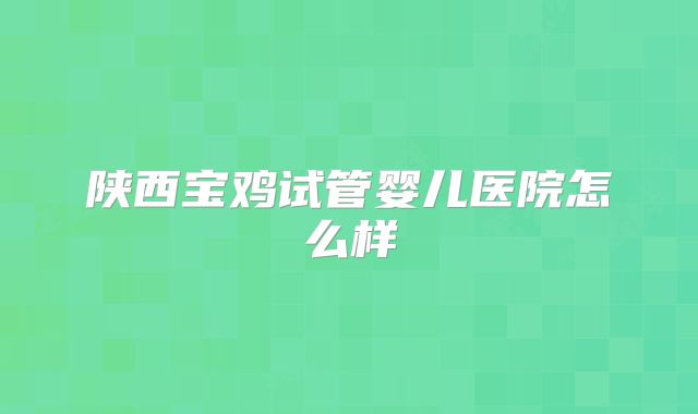 陕西宝鸡试管婴儿医院怎么样