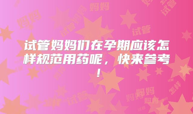试管妈妈们在孕期应该怎样规范用药呢，快来参考！