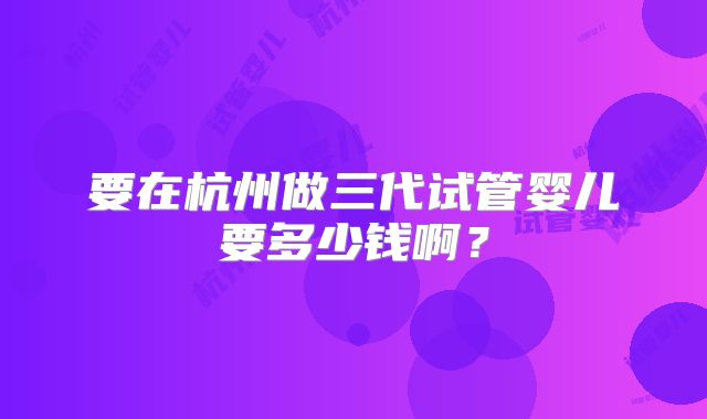 要在杭州做三代试管婴儿要多少钱啊？