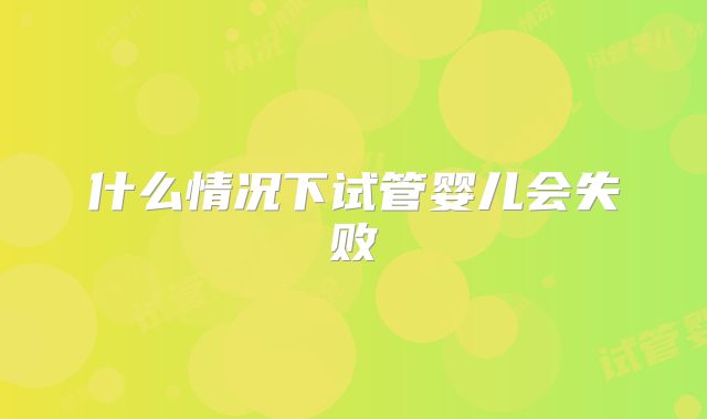 什么情况下试管婴儿会失败