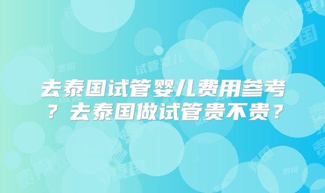 去泰国试管婴儿费用参考？去泰国做试管贵不贵？