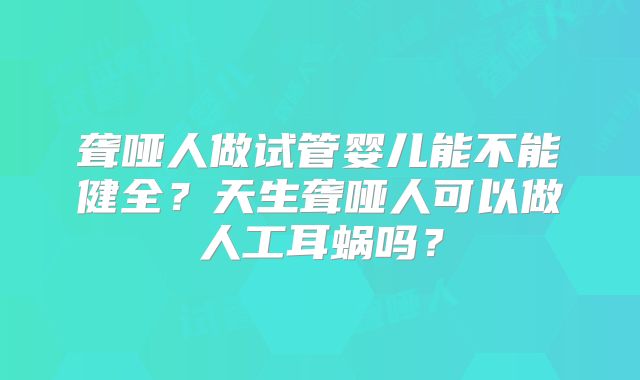 聋哑人做试管婴儿能不能健全？天生聋哑人可以做人工耳蜗吗？