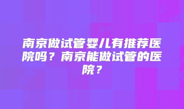 南京做试管婴儿有推荐医院吗?南京能做试管的医院?