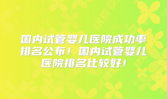 国内试管婴儿医院成功率排名公布！国内试管婴儿医院排名比较好！
