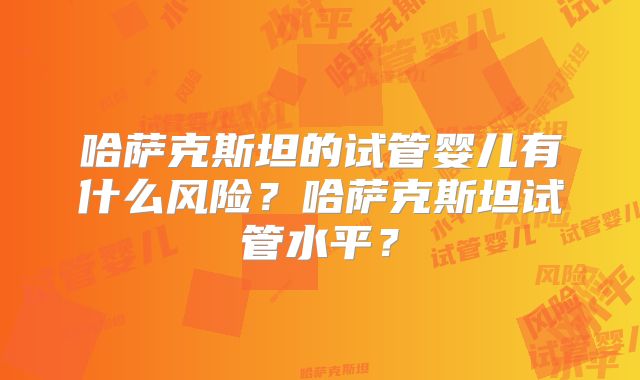 哈萨克斯坦的试管婴儿有什么风险？哈萨克斯坦试管水平？