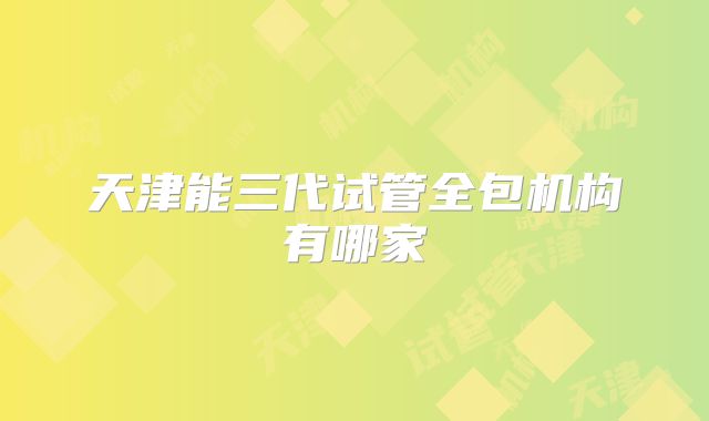 天津能三代试管全包机构有哪家