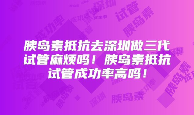 胰岛素抵抗去深圳做三代试管麻烦吗!胰岛素抵抗试管成功率高吗!