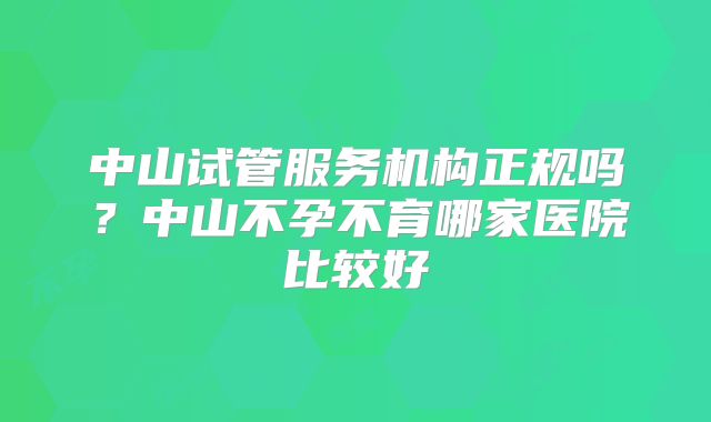 中山试管服务机构正规吗?中山不孕不育哪家医院比较好